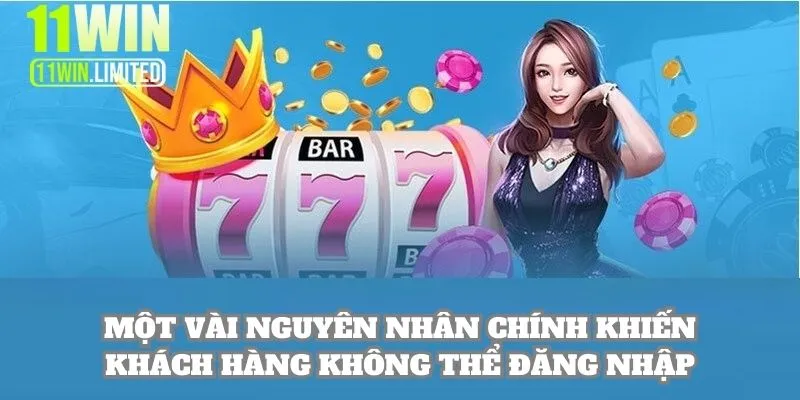 11win 19 Một vài nguyên nhân chính khiến khách hàng không thể đăng nhập